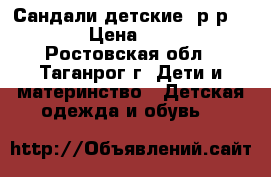Сандали детские. р-р.19. › Цена ­ 250 - Ростовская обл., Таганрог г. Дети и материнство » Детская одежда и обувь   